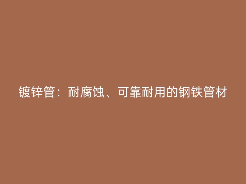 镀锌管:耐腐蚀、可靠耐用的钢铁管材