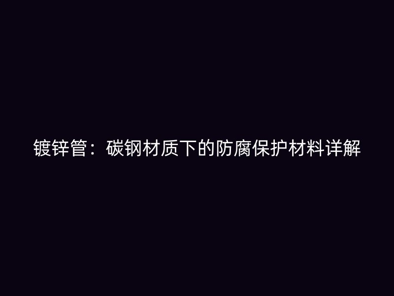 镀锌管：碳钢材质下的防腐保护材料详解