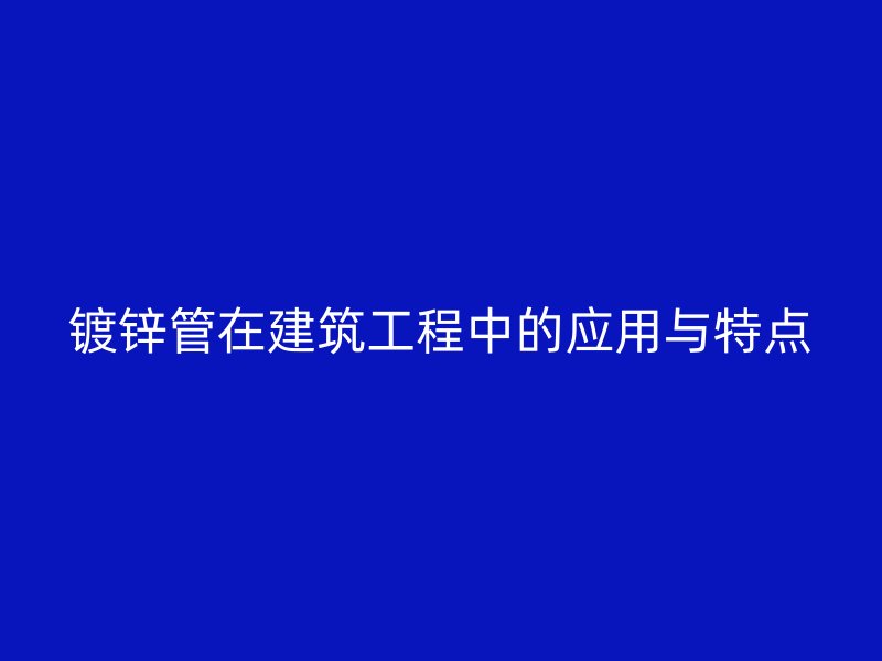 镀锌管在建筑工程中的应用与特点