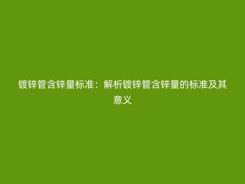镀锌管含锌量标准:解析镀锌管含锌量的标准及其意义