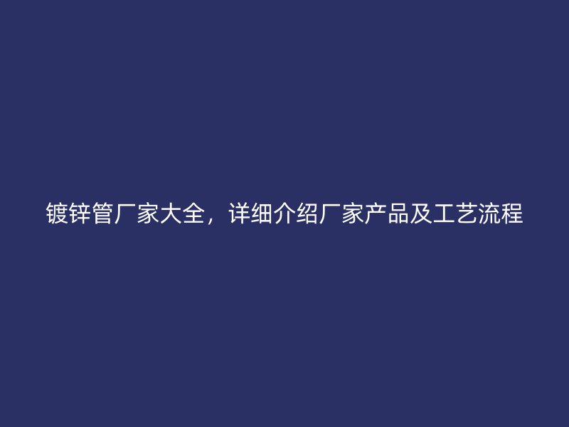 镀锌管厂家大全,详细介绍厂家产品及工艺流程