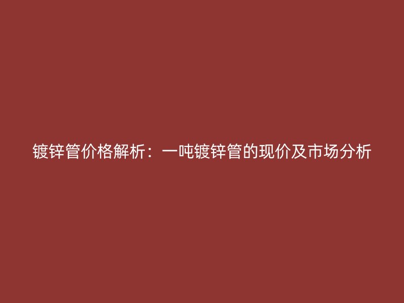 镀锌管价格解析:一吨镀锌管的现价及市场分析