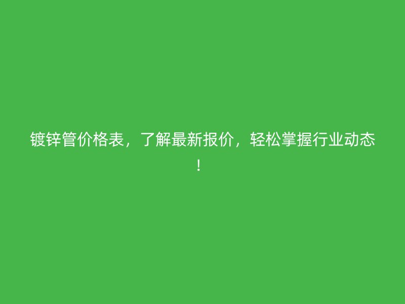 镀锌管价格表,了解最新报价,轻松掌握行业动态!