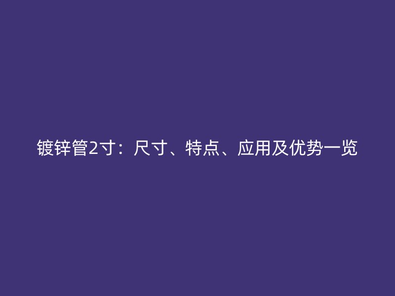 镀锌管2寸:尺寸、特点、应用及优势一览