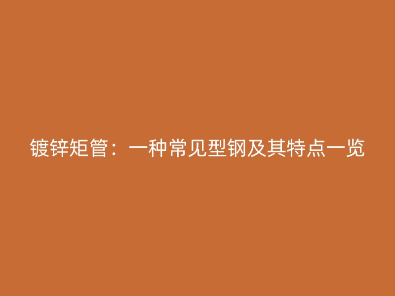 镀锌矩管:一种常见型钢及其特点一览
