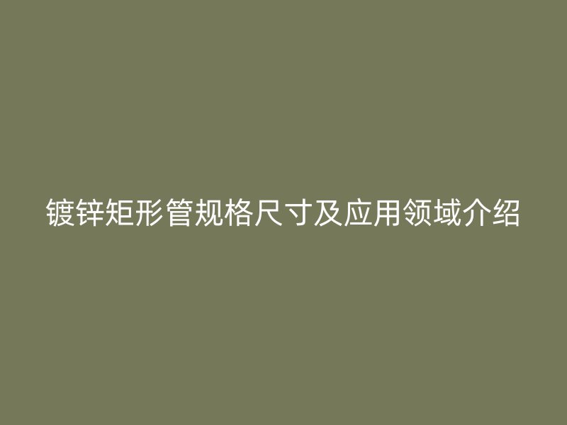 镀锌矩形管规格尺寸及应用领域介绍