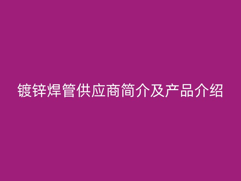 镀锌焊管供应商简介及产品介绍