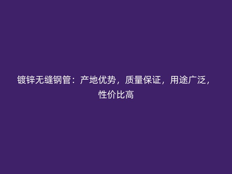 镀锌无缝钢管：产地优势，质量保证，用途广泛，性价比高