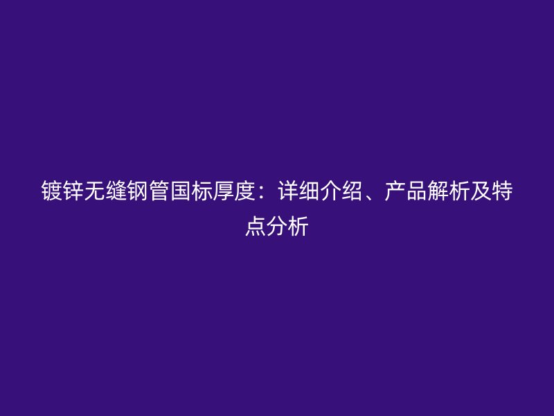 镀锌无缝钢管国标厚度:详细介绍、产品解析及特点分析