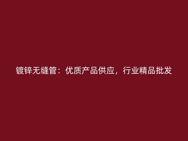 镀锌无缝管：优质产品供应，行业精品批发