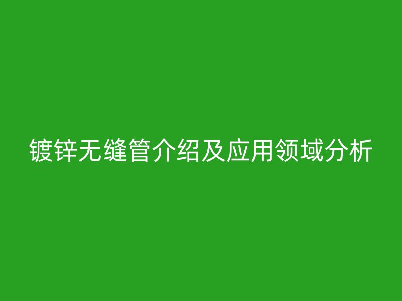 镀锌无缝管介绍及应用领域分析