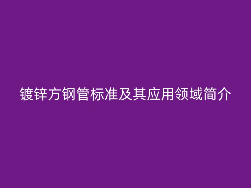 镀锌方钢管标准及其应用领域简介