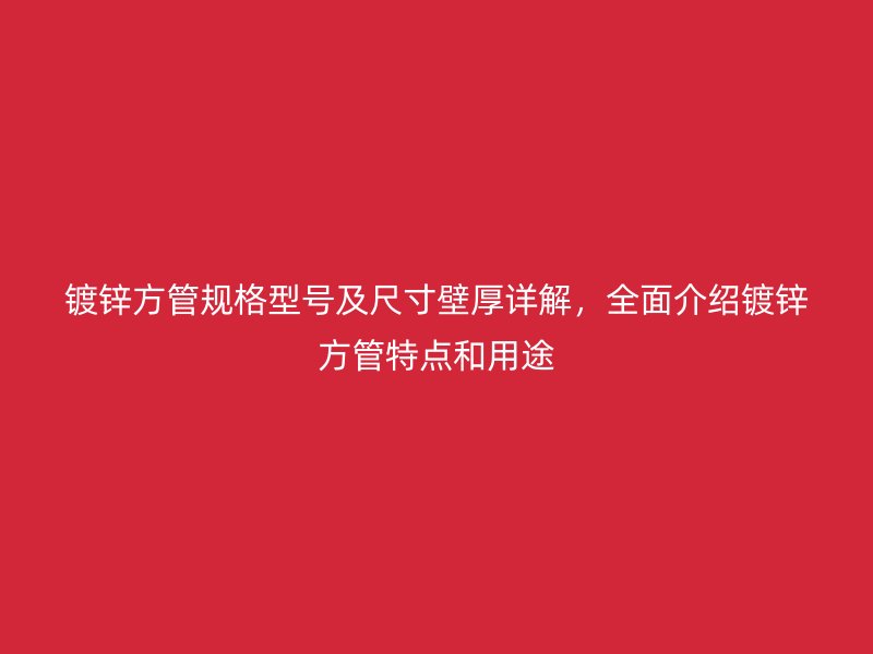 镀锌方管规格型号及尺寸壁厚详解,全面介绍镀锌方管特点和用途
