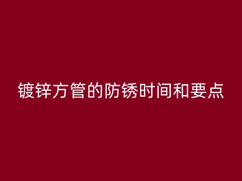 镀锌方管的防锈时间和要点