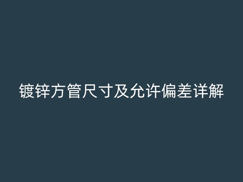 镀锌方管尺寸及允许偏差详解