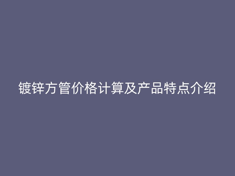 镀锌方管价格计算及产品特点介绍