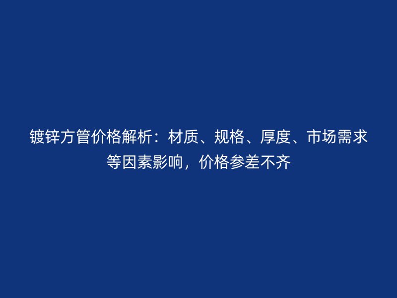 镀锌方管价格解析：材质、规格、厚度、市场需求等因素影响，价格参差不齐