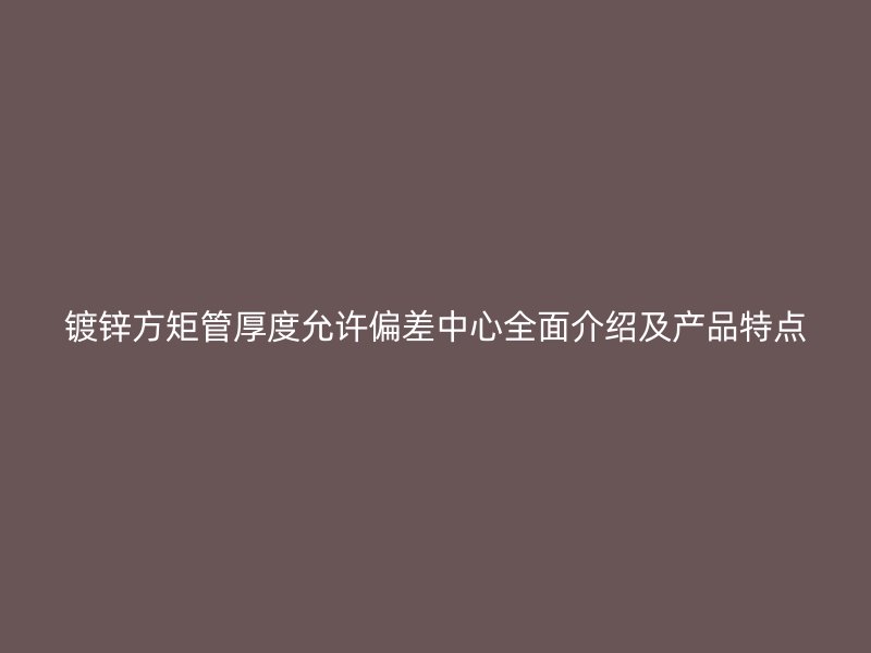 镀锌方矩管厚度允许偏差中心全面介绍及产品特点