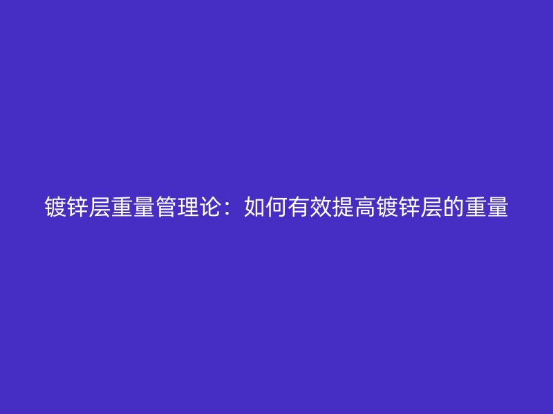 镀锌层重量管理论：如何有效提高镀锌层的重量
