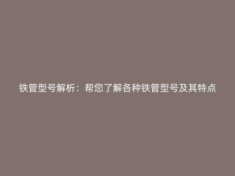 铁管型号解析:帮您了解各种铁管型号及其特点