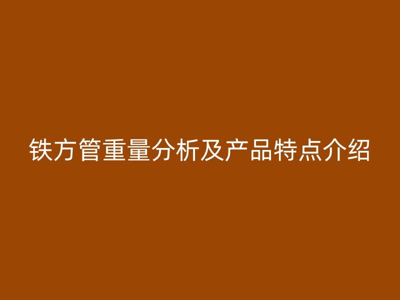 铁方管重量分析及产品特点介绍