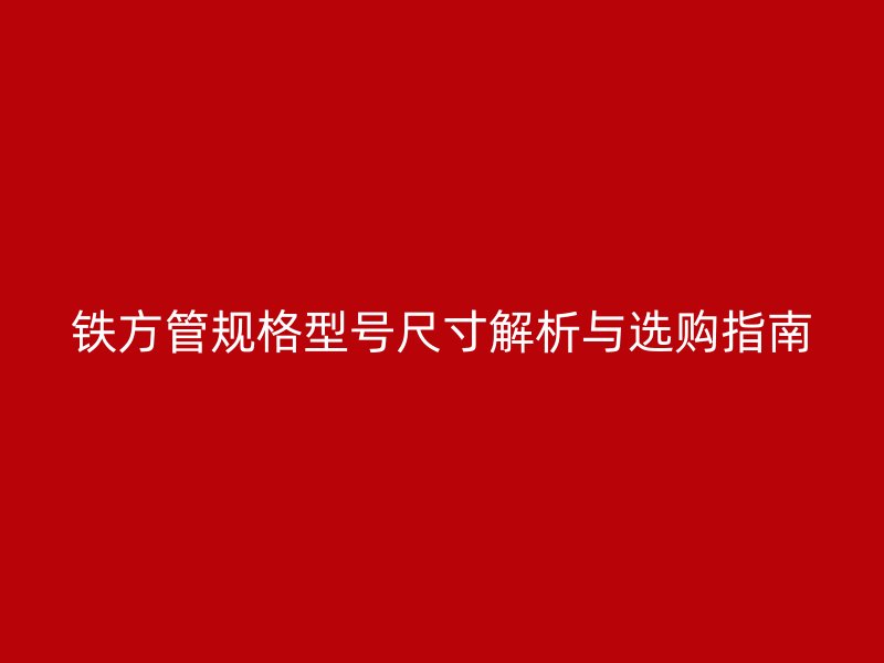 铁方管规格型号尺寸解析与选购指南