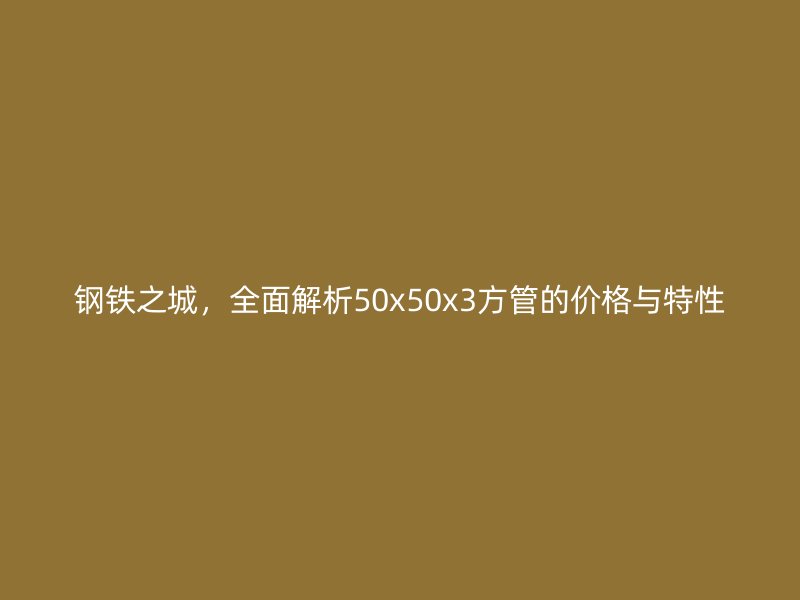 钢铁之城,全面解析50x50x3方管的价格与特性