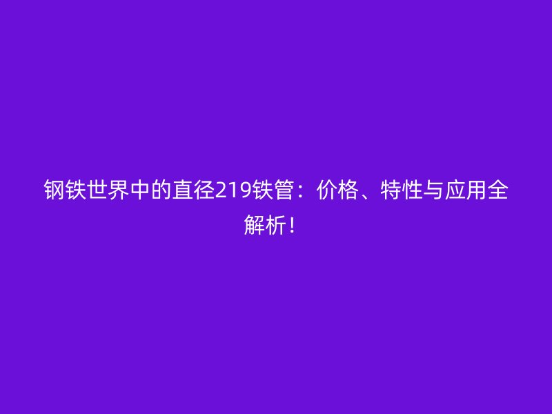 钢铁世界中的直径219铁管：价格、特性与应用全解析！