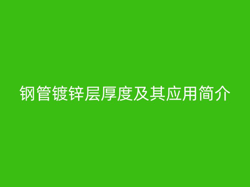 钢管镀锌层厚度及其应用简介