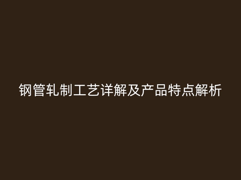 钢管轧制工艺详解及产品特点解析