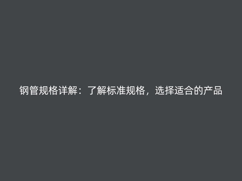 钢管规格详解：了解标准规格，选择适合的产品