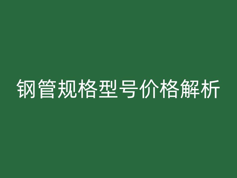 钢管规格型号价格解析