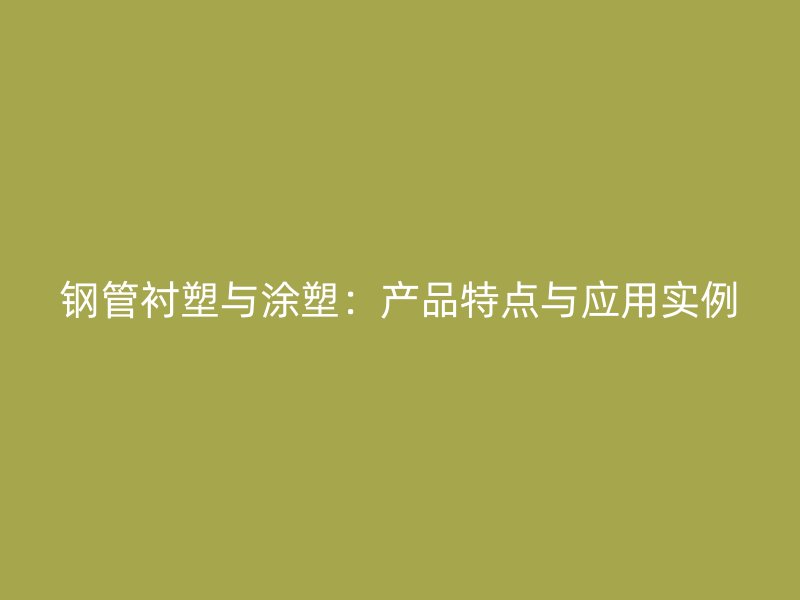 钢管衬塑与涂塑：产品特点与应用实例