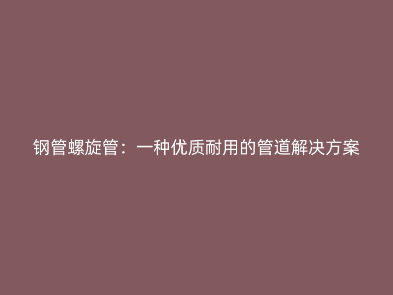 钢管螺旋管：一种优质耐用的管道解决方案