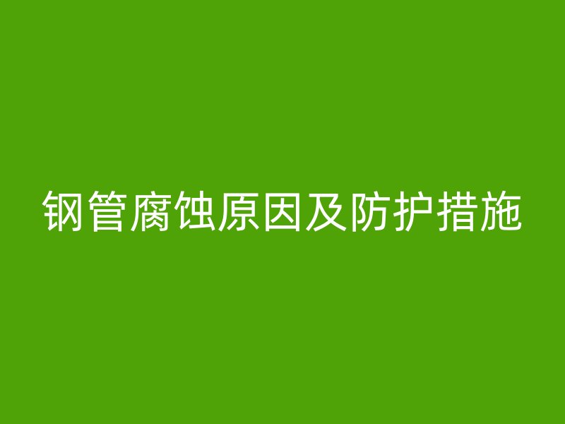 钢管腐蚀原因及防护措施