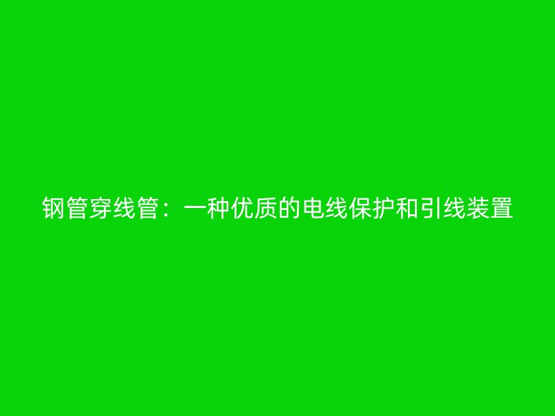 钢管穿线管：一种优质的电线保护和引线装置