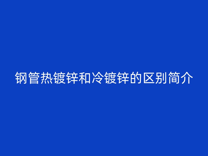 钢管热镀锌和冷镀锌的区别简介