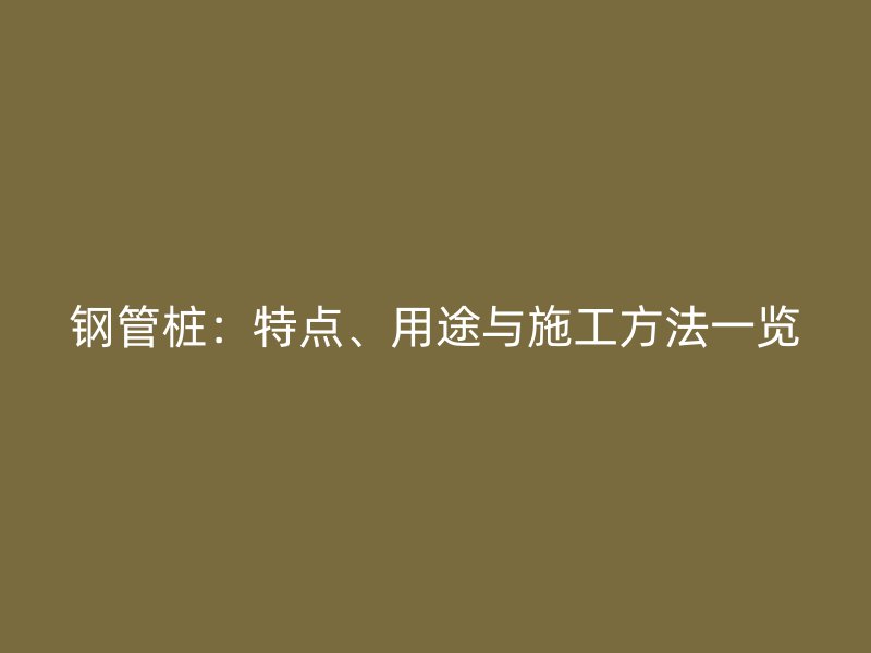 钢管桩:特点、用途与施工方法一览