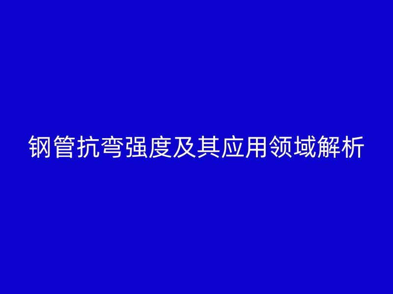 钢管抗弯强度及其应用领域解析