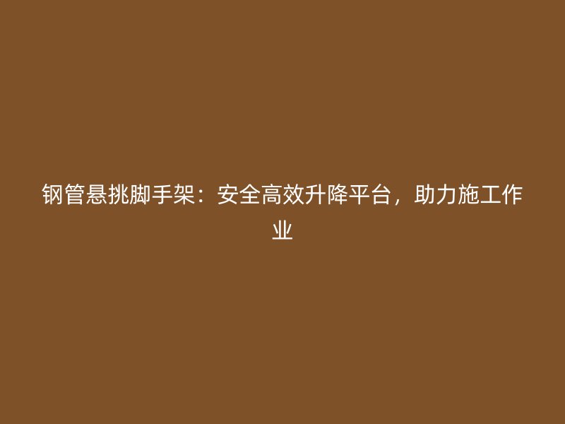 钢管悬挑脚手架:安全高效升降平台,助力施工作业