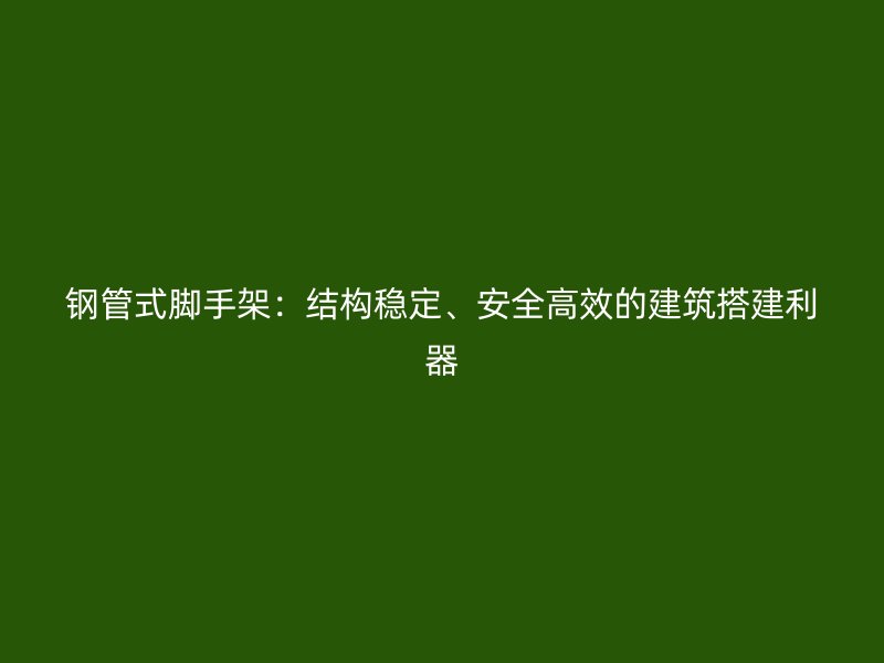 钢管式脚手架：结构稳定、安全高效的建筑搭建利器
