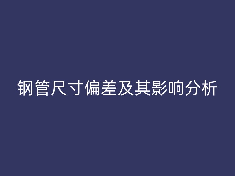 钢管尺寸偏差及其影响分析