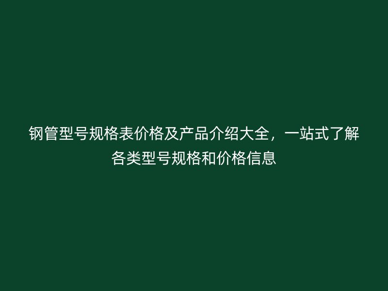 钢管型号规格表价格及产品介绍大全,一站式了解各类型号规格和价格信息