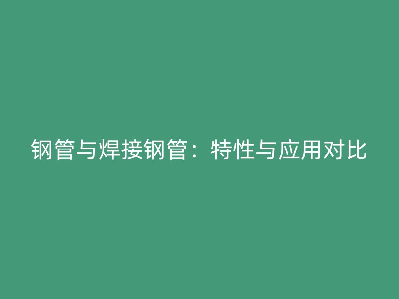 钢管与焊接钢管:特性与应用对比