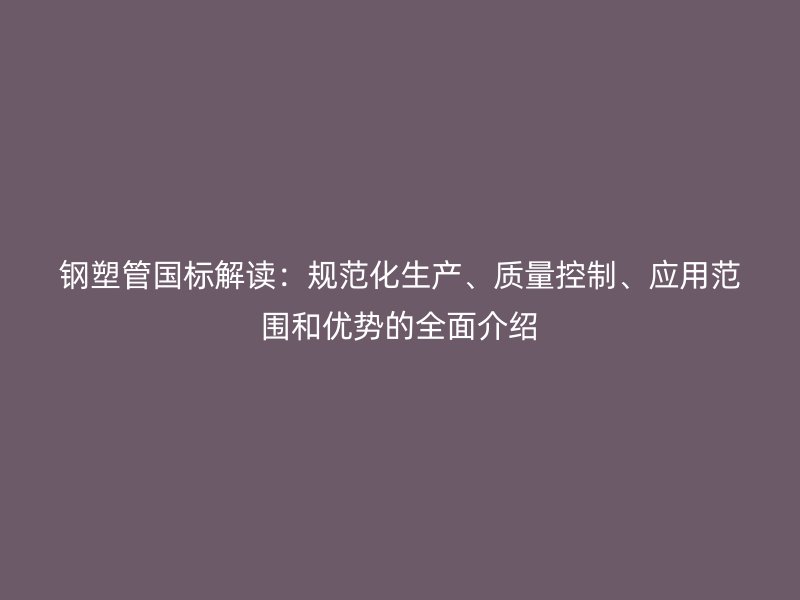 钢塑管国标解读：规范化生产、质量控制、应用范围和优势的全面介绍