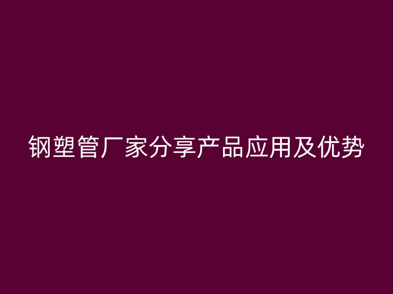 钢塑管厂家分享产品应用及优势