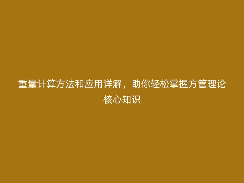 重量计算方法和应用详解,助你轻松掌握方管理论核心知识