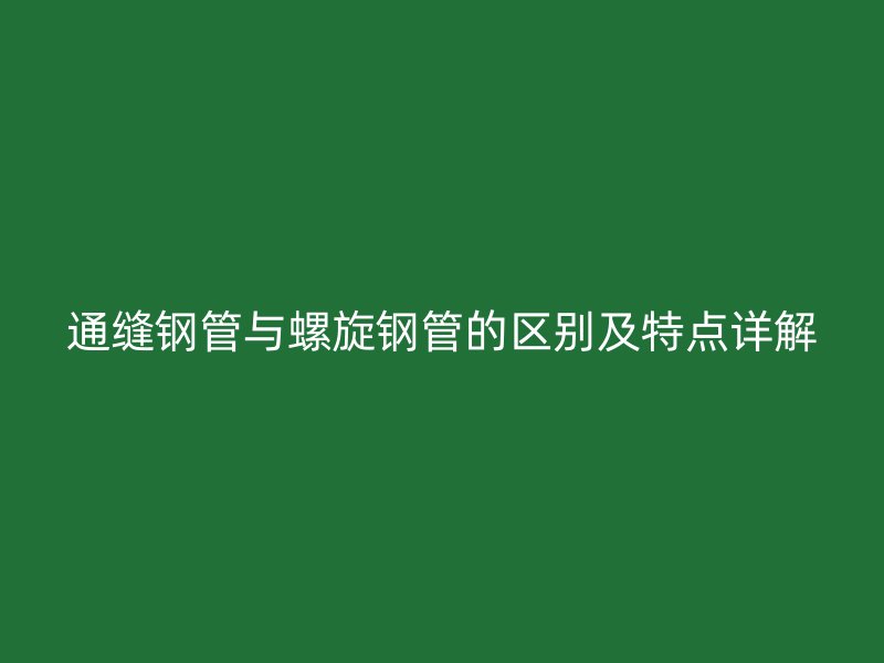通缝钢管与螺旋钢管的区别及特点详解