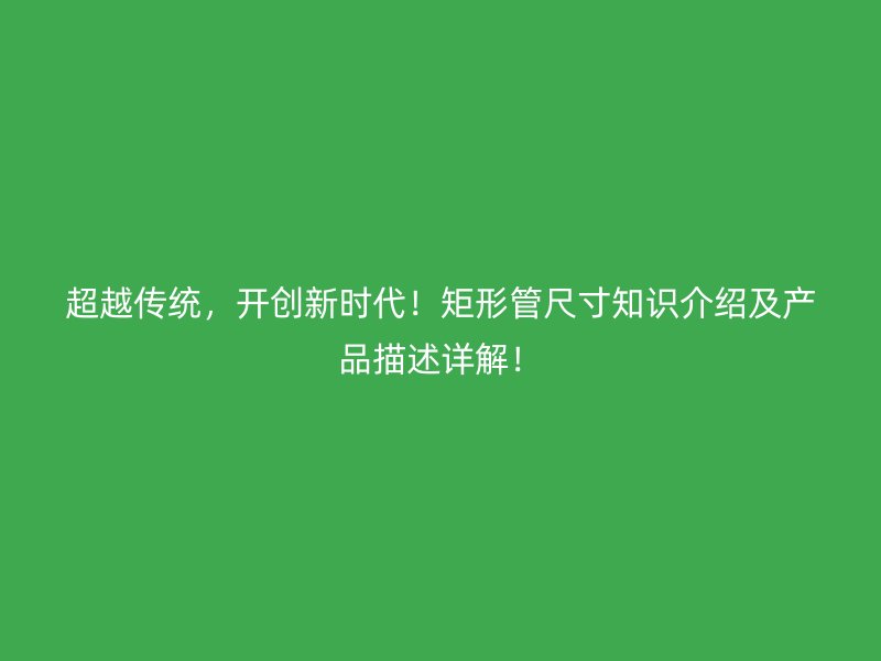 超越传统，开创新时代！矩形管尺寸知识介绍及产品描述详解！