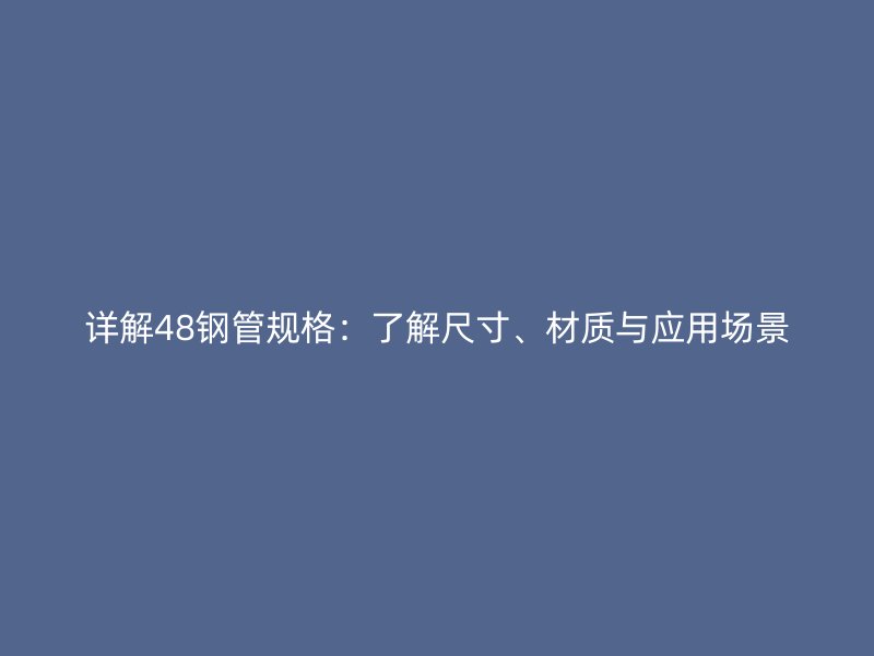 详解48钢管规格:了解尺寸、材质与应用场景